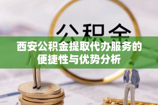 惠州西安公积金提取代办服务的便捷性与优势分析