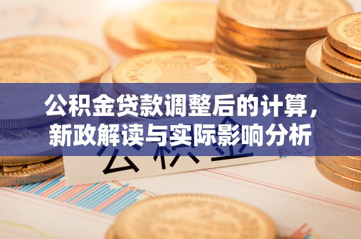 惠州公积金贷款调整后的计算，新政解读与实际影响分析