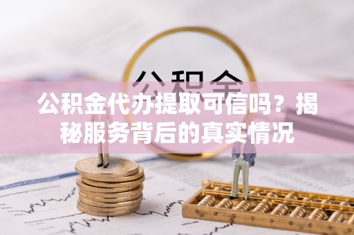 惠州公积金代办提取可信吗？揭秘服务背后的真实情况