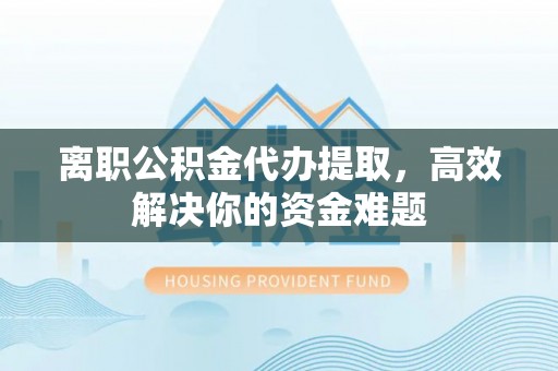 惠州离职公积金代办提取，高效解决你的资金难题