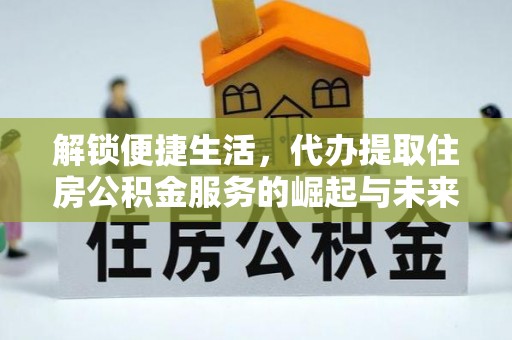 惠州解锁便捷生活，代办提取住房公积金服务的崛起与未来