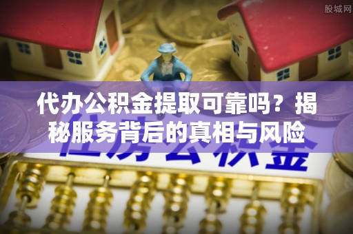 惠州代办公积金提取可靠吗？揭秘服务背后的真相与风险