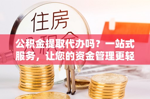 惠州公积金提取代办吗？一站式服务，让您的资金管理更轻松