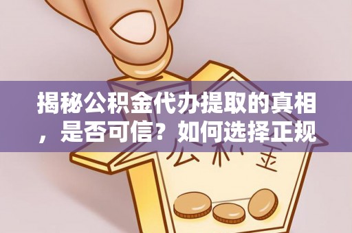惠州揭秘公积金代办提取的真相，是否可信？如何选择正规服务？
