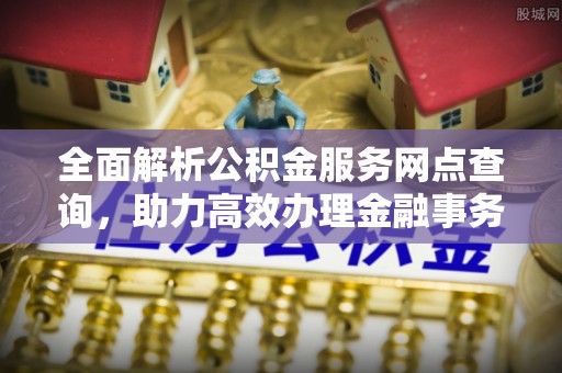 惠州全面解析公积金服务网点查询，助力高效办理金融事务
