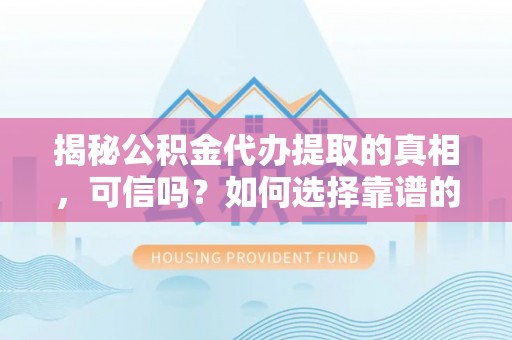 惠州揭秘公积金代办提取的真相，可信吗？如何选择靠谱的服务商？