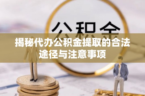 惠州揭秘代办公积金提取的合法途径与注意事项