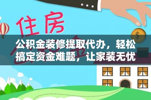 惠州公积金装修提取代办，轻松搞定资金难题，让家装无忧