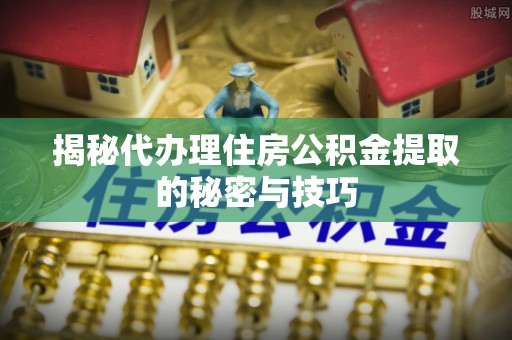 惠州揭秘代办理住房公积金提取的秘密与技巧