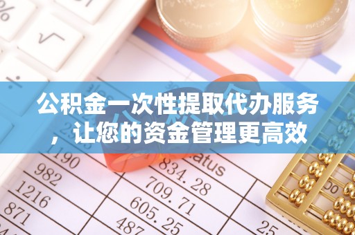 惠州公积金一次性提取代办服务，让您的资金管理更高效