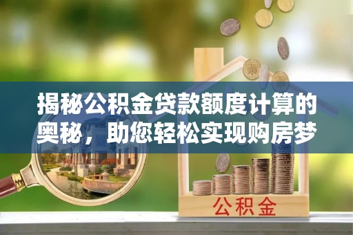 惠州揭秘公积金贷款额度计算的奥秘，助您轻松实现购房梦想