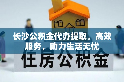 惠州长沙公积金代办提取，高效服务，助力生活无忧