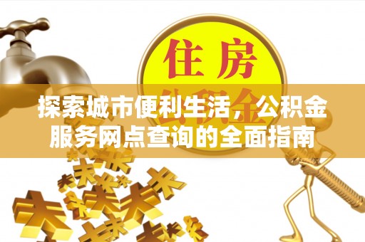 惠州探索城市便利生活，公积金服务网点查询的全面指南
