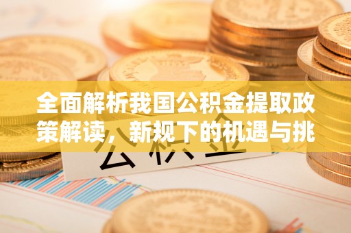 惠州全面解析我国公积金提取政策解读，新规下的机遇与挑战