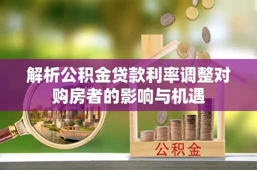 惠州解析公积金贷款利率调整对购房者的影响与机遇