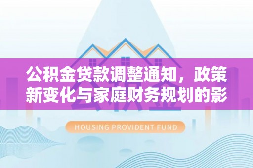 惠州公积金贷款调整通知，政策新变化与家庭财务规划的影响