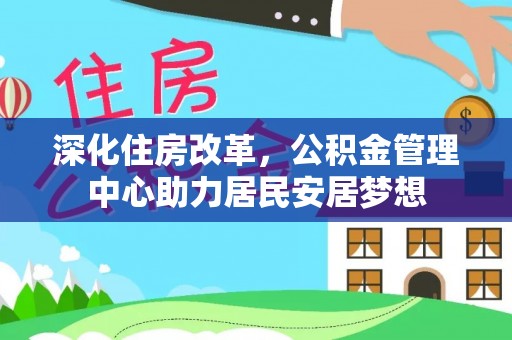 惠州深化住房改革，公积金管理中心助力居民安居梦想