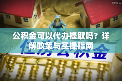 惠州公积金可以代办提取吗？详解政策与实操指南