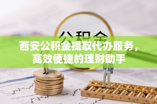 惠州西安公积金提取代办服务，高效便捷的理财助手