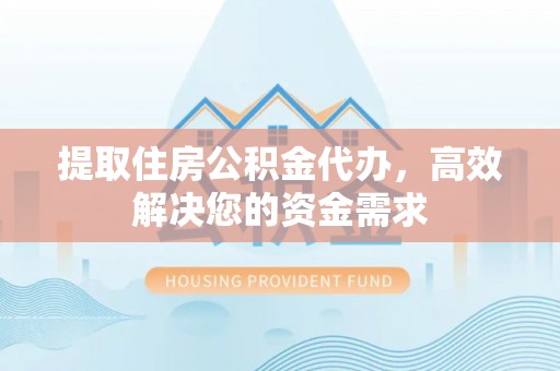 惠州提取住房公积金代办，高效解决您的资金需求