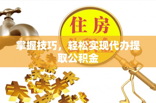 惠州掌握技巧，轻松实现代办提取公积金