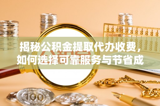 惠州揭秘公积金提取代办收费，如何选择可靠服务与节省成本？