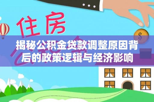 惠州揭秘公积金贷款调整原因背后的政策逻辑与经济影响
