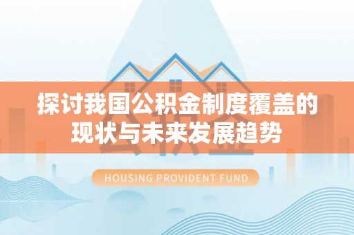 惠州探讨我国公积金制度覆盖的现状与未来发展趋势