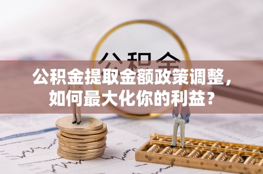 惠州公积金提取金额政策调整，如何最大化你的利益？