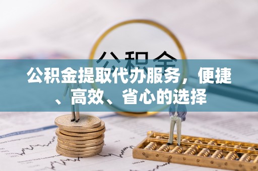 惠州公积金提取代办服务，便捷、高效、省心的选择
