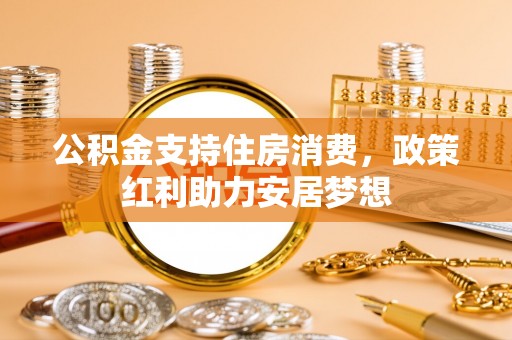 惠州公积金支持住房消费，政策红利助力安居梦想