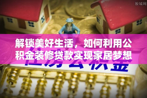 惠州解锁美好生活，如何利用公积金装修贷款实现家居梦想