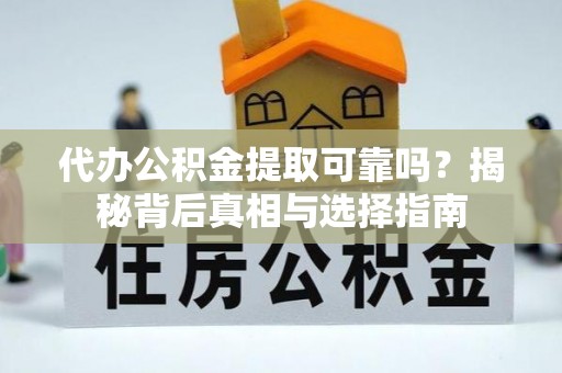 惠州代办公积金提取可靠吗？揭秘背后真相与选择指南