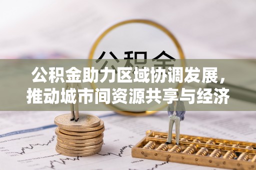 惠州公积金助力区域协调发展，推动城市间资源共享与经济均衡发展