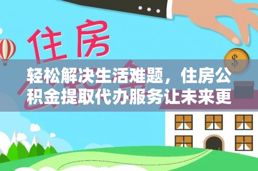 惠州轻松解决生活难题，住房公积金提取代办服务让未来更安心