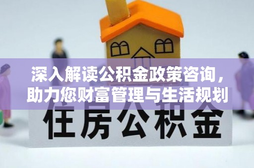 惠州深入解读公积金政策咨询，助力您财富管理与生活规划