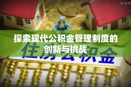 惠州探索现代公积金管理制度的创新与挑战
