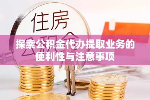 惠州探索公积金代办提取业务的便利性与注意事项