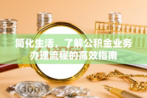 惠州简化生活，了解公积金业务办理流程的高效指南