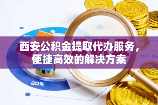 惠州西安公积金提取代办服务，便捷高效的解决方案