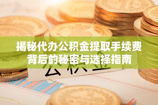 惠州揭秘代办公积金提取手续费背后的秘密与选择指南