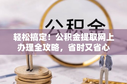 惠州轻松搞定！公积金提取网上办理全攻略，省时又省心