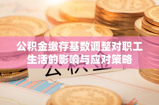 惠州公积金缴存基数调整对职工生活的影响与应对策略