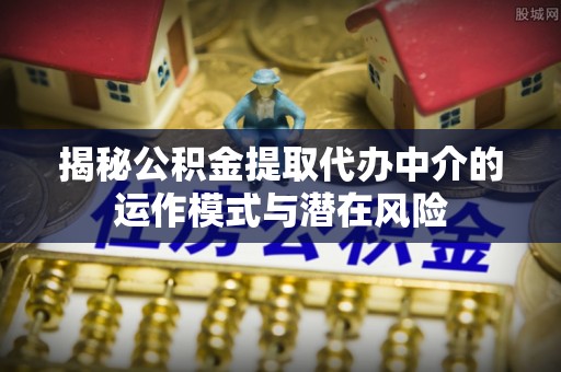 惠州揭秘公积金提取代办中介的运作模式与潜在风险