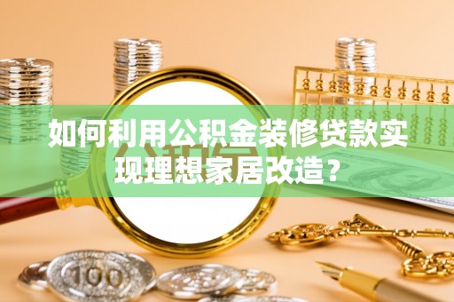 惠州如何利用公积金装修贷款实现理想家居改造？