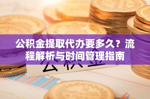 惠州公积金提取代办要多久？流程解析与时间管理指南