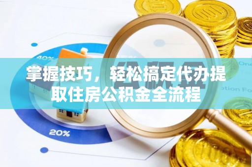 惠州掌握技巧，轻松搞定代办提取住房公积金全流程