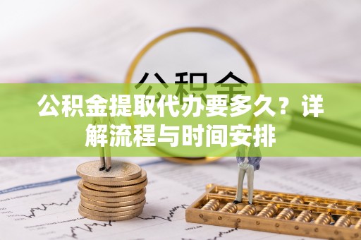 惠州公积金提取代办要多久？详解流程与时间安排