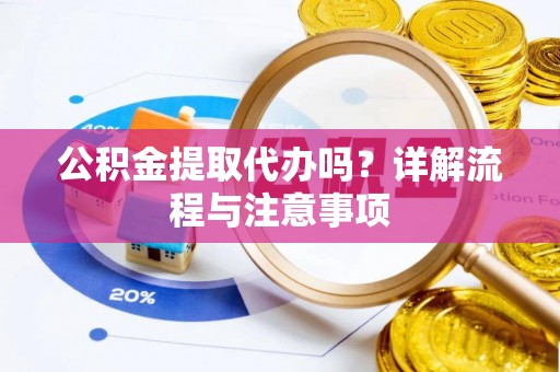 惠州公积金提取代办吗？详解流程与注意事项