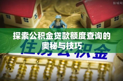 惠州探索公积金贷款额度查询的奥秘与技巧
